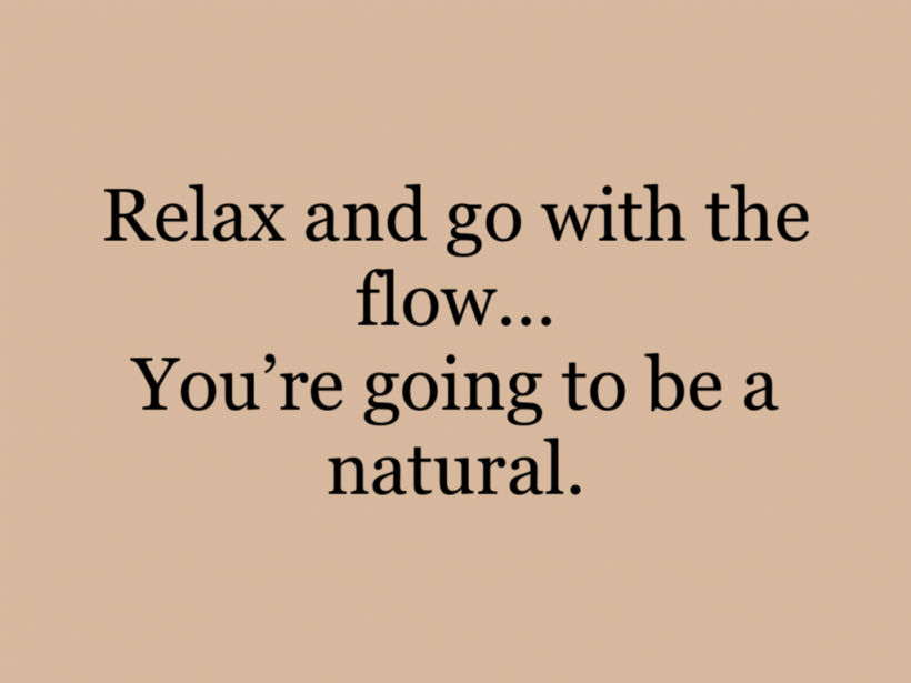 Relax and go with the flow…You’re going to be a natural.