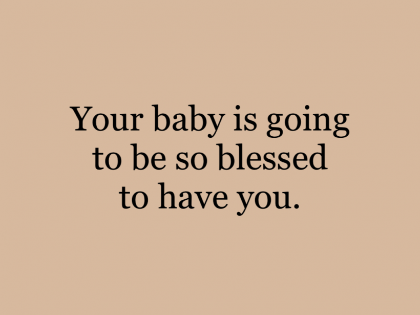 Your baby is going to be so blessed to have you.