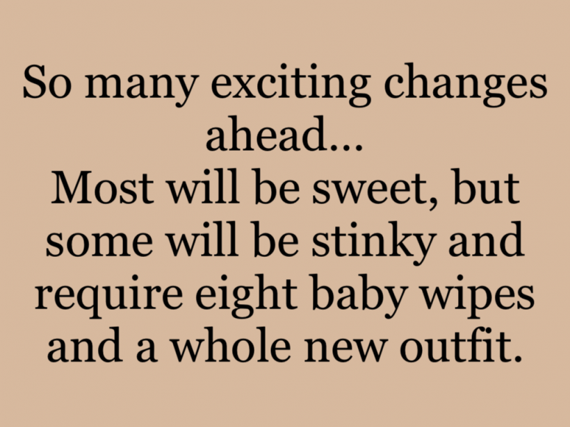 So many exciting changes ahead…Most will be sweet, but some will be stinky and require eight baby wipes and a whole new outfit.