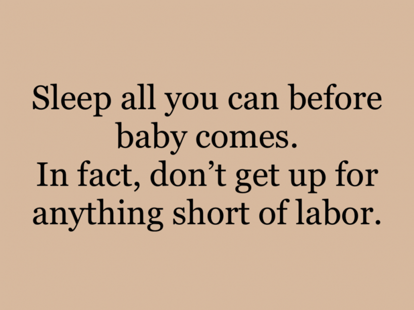 Sleep all you can before baby comes. In fact, don’t get up for anything short of labor.